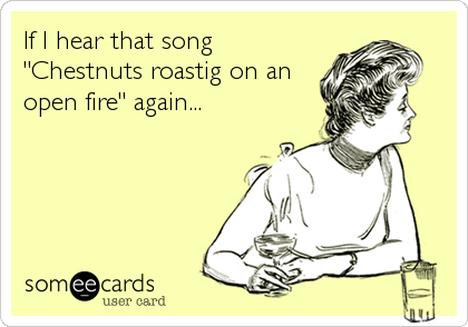 If I hear that song
"Chestnuts roastig on an
open fire" again...