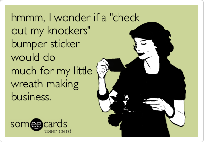 hmmm, I wonder if a "check
out my knockers"
bumper sticker 
would do
much for my little
wreath making 
business.