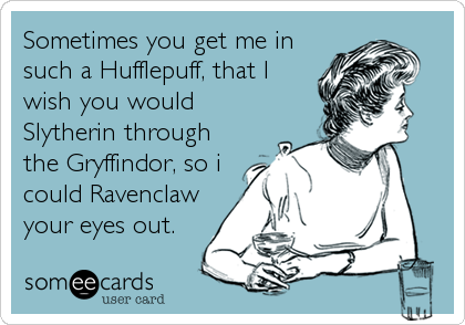 Sometimes you get me in
such a Hufflepuff, that I
wish you would
Slytherin through
the Gryffindor, so i
could Ravenclaw
your eyes out.