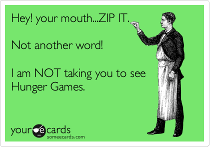 Hey! your mouth...ZIP IT.

Not another word!

I am NOT taking you to see
Hunger Games.