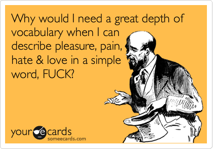 Why would I need a great depth of vocabulary when I can
describe pleasure, pain,
hate & love in a simple
word, FUCK?