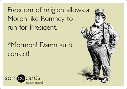 Freedom of religion allows a 
Moron like Romney to
run for President.

*Mormon! Damn auto
correct!