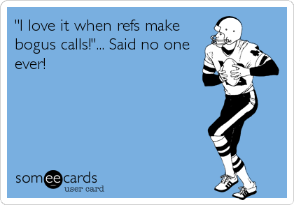 "I love it when refs make
bogus calls!"... Said no one
ever!