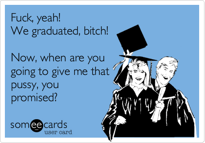 Fuck, yeah! 
We graduated, bitch!

Now, when are you
going to give me that
pussy, you
promised?