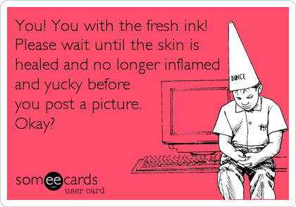 You! You with the fresh ink!
Please wait until the skin is
healed and no longer inflamed
and yucky before
you post a picture.
Okay?