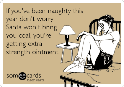 If you've been naughty this
year don't worry,
Santa won't bring
you coal, you're
getting extra
strength ointment.