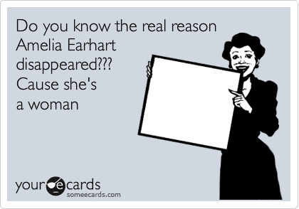Do you know the real reason 
Amelia earhart
disappeared???
Cause she's
a woman 