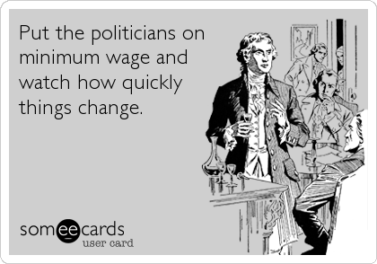Put the politicians on 
minimum wage and
watch how quickly
things change.