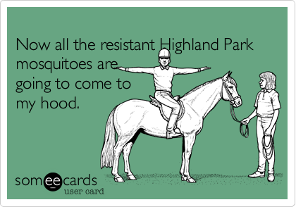 
Now all the resistant Highland Park mosquitoes are
going to come to
my hood.