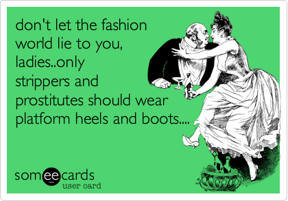 don't let the fashion
world lie to you,
ladies..only
strippers and
prostitutes should wear
platform heels and boots....