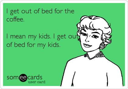 I get out of bed for the
coffee.

I mean my kids. I get out
of bed for my kids.