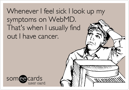 Whenever I feel sick I look up my symptoms on WebMD.
That's when I usually find 
out I have cancer.