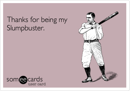 
Thanks for being my
Slumpbuster.  