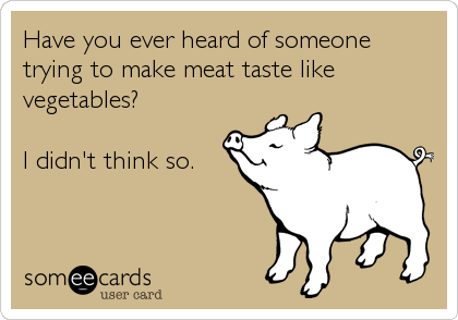 Have you ever heard of someone
trying to make meat taste like
vegetables?

I didn't think so.