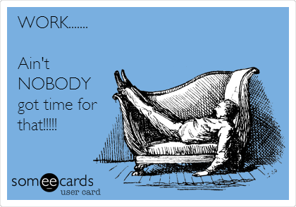 WORK.......

Ain't
NOBODY
got time for
that!!!!!