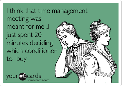 I think that time management meeting was
meant for me...I
just spent 20
minutes deciding
which conditioner
to  buy