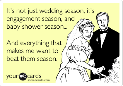 It's not just wedding season, it's engagement season, and 
baby shower season...
 
And everything that
makes me want to
beat them season. 