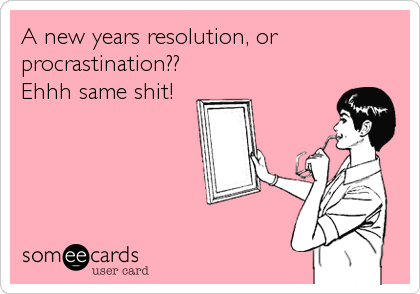 A new years resolution, or
procrastination??
Ehhh same shit!