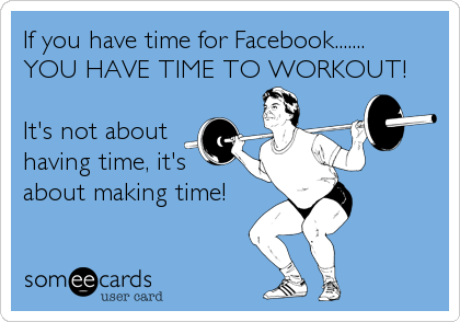 If you have time for Facebook.......
YOU HAVE TIME TO WORKOUT!

It's not about
having time, it's
about making time!