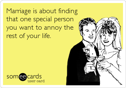 Marriage is about finding
that one special person
you want to annoy the
rest of your life.