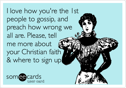I love how you're the 1st
people to gossip, and
preach how wrong we
all are. Please, tell
me more about
your Christian faith
& where to sign up. 