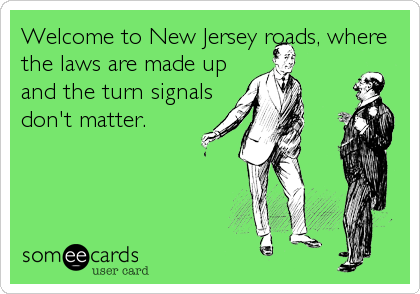 Welcome to New Jersey roads, where
the laws are made up
and the turn signals
don't matter.