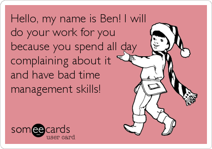 Hello, my name is Ben! I will
do your work for you
because you spend all day
complaining about it 
and have bad time 
management skills!