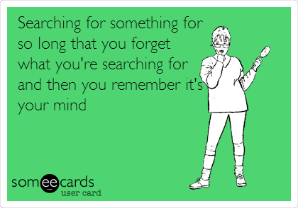 Searching for something for
so long that you forget
what you're searching for
and then you remember it's
your mind