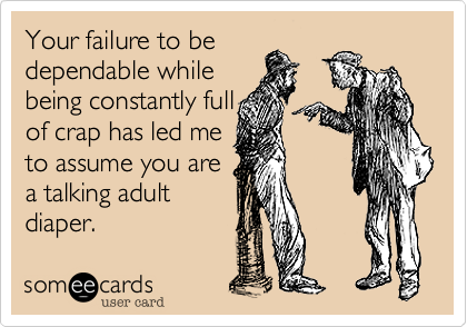 Your failure to be
dependable while
being constantly full 
of crap has led me
to assume you are
a talking adult
diaper.