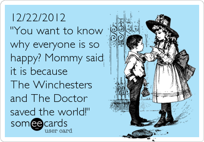 12/22/2012
"You want to know
why everyone is so
happy? Mommy said 
it is because 
The Winchesters
and The Doctor
saved the world!"