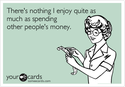 There's nothing I enjoy quite as
much as spending
your money.