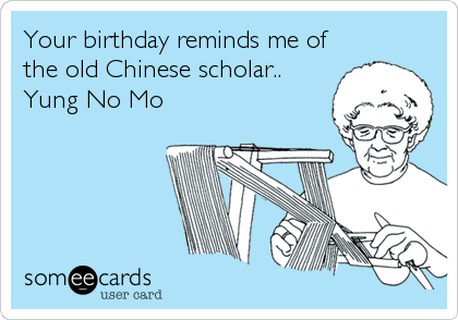 Your birthday reminds me of
the old Chinese scholar..
Yung No Mo