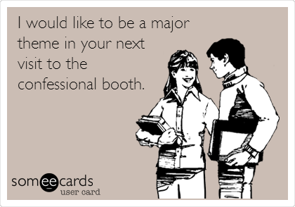 I would like to be a major
theme in your next
visit to the
confessional booth.