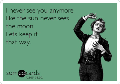 I never see you anymore,
like the sun never sees
the moon.
Lets keep it
that way.