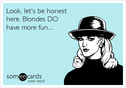 Look, let's be honest
here. Blondes DO
have more fun....