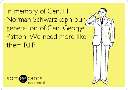 In memory of Gen. H
Norman Schwarzkoph our
generation of Gen. George
Patton. We need more like
them R.I.P