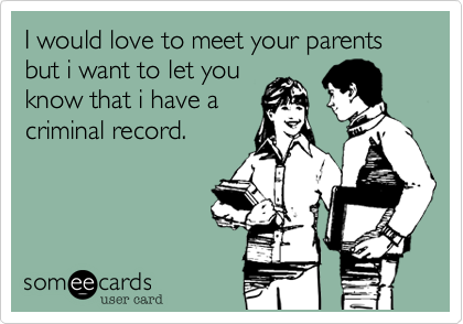 I would love to meet your parents but i want to let you
know that i have a
criminal record.