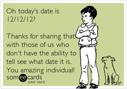 Oh today's date is
12/12/12?

Thanks for sharing that
with those of us who
don't have the ability to
tell see what date it is,
You amazing individual!