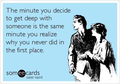 The minute you decide
to get deep with
someone is the same
minute you realize
why you never did in
the first place.