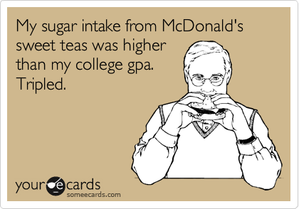 My sugar intake from McDonald's sweet teas was higher
than my college gpa.
Tripled.