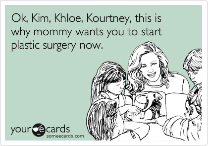 Ok, Kim, Khloe, Kourtney, this is why mommy wants you to start plastic surgery now.
