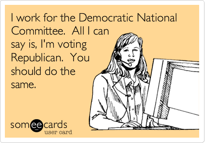 I work for the Democratic National Committee.  All I can
say is, I'm voting
Republican.  You
should do the
same.