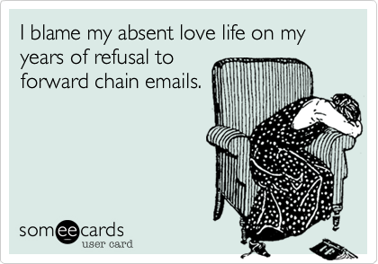 I blame my absent love life on my years of failure to
forward chain emails.