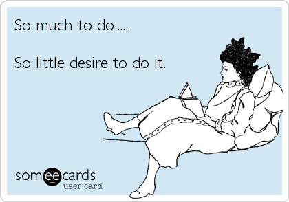 So much to do.....

So little desire to do it.