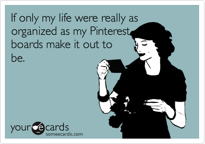 If only my life was really as
organized as my Pinterest
boards make me out to
be.