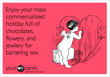 Enjoy your mass
commercialized
holiday full of
chocolates, 
flowers, and 
jewlery for 
bartering sex.