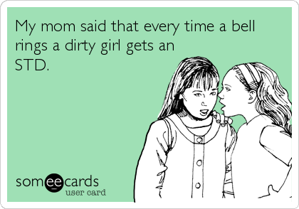 My mom said that every time a bell
rings a dirty girl gets an
STD.