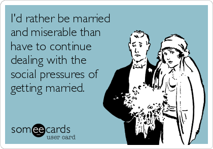 I'd rather be married
and miserable than
have to continue
dealing with the
social pressures of
getting married.