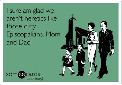 I sure am glad we
aren't heretics like
those dirty
Episcopalians, Mom
and Dad!