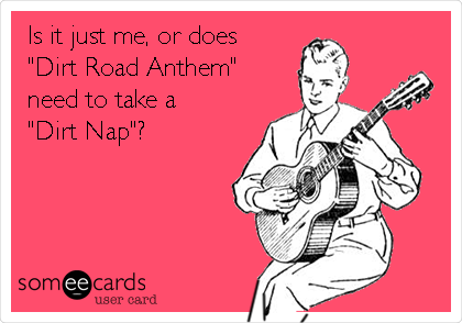 Is it just me, or does
"Dirt Road Anthem"
need to take a 
"Dirt Nap"?